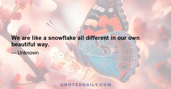 We are like a snowflake all different in our own beautiful way.