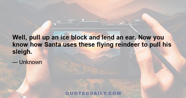 Well, pull up an ice block and lend an ear. Now you know how Santa uses these flying reindeer to pull his sleigh.