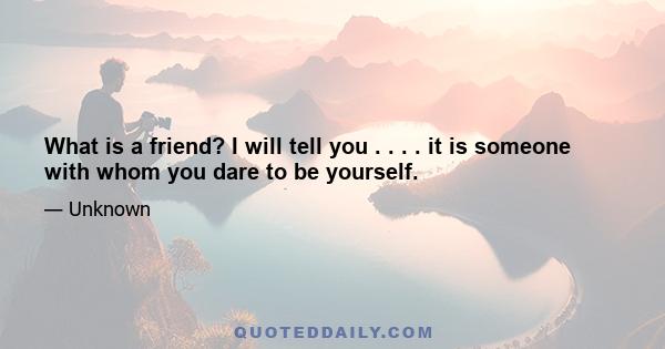 What is a friend? I will tell you . . . . it is someone with whom you dare to be yourself.