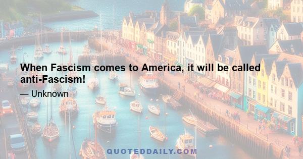 When Fascism comes to America, it will be called anti-Fascism!