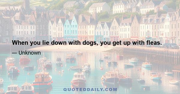 When you lie down with dogs, you get up with fleas.