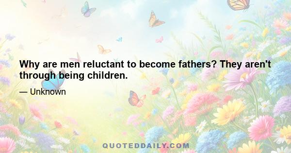 Why are men reluctant to become fathers? They aren't through being children.