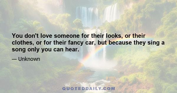 You don't love someone for their looks, or their clothes, or for their fancy car, but because they sing a song only you can hear.