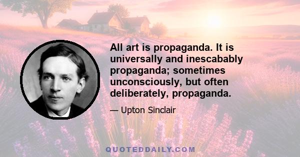 All art is propaganda. It is universally and inescabably propaganda; sometimes unconsciously, but often deliberately, propaganda.