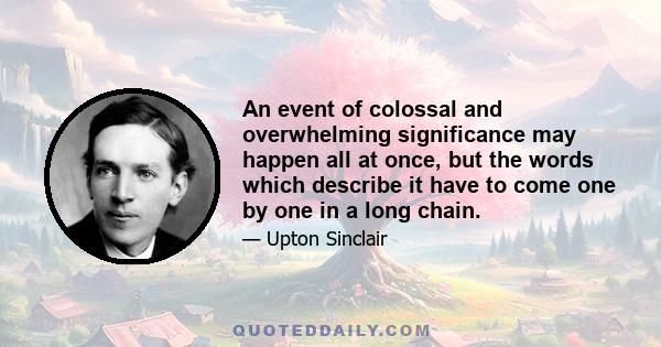 An event of colossal and overwhelming significance may happen all at once, but the words which describe it have to come one by one in a long chain.