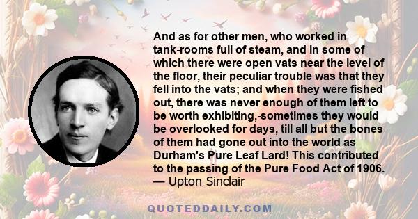 And as for other men, who worked in tank-rooms full of steam, and in some of which there were open vats near the level of the floor, their peculiar trouble was that they fell into the vats; and when they were fished