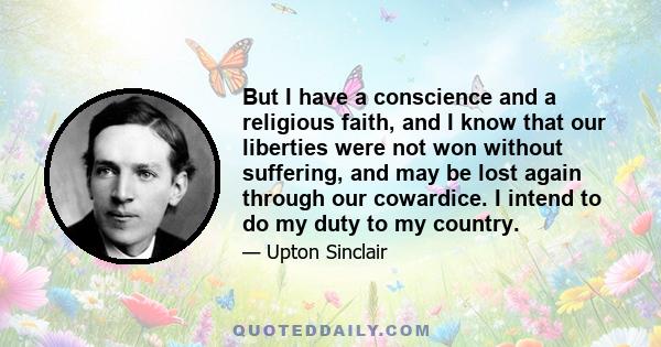 But I have a conscience and a religious faith, and I know that our liberties were not won without suffering, and may be lost again through our cowardice. I intend to do my duty to my country.