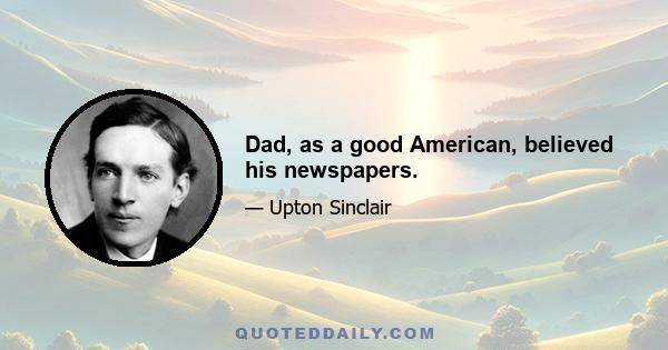 Dad, as a good American, believed his newspapers.