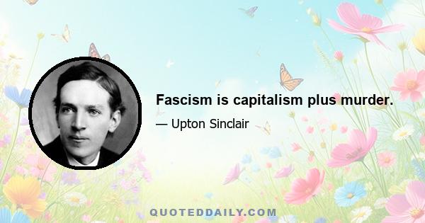 Fascism is capitalism plus murder.