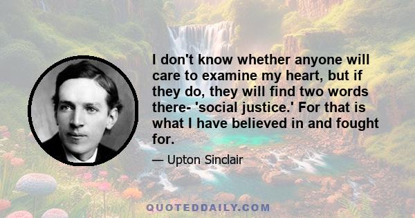 I don't know whether anyone will care to examine my heart, but if they do, they will find two words there- 'social justice.' For that is what I have believed in and fought for.