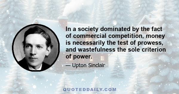 In a society dominated by the fact of commercial competition, money is necessarily the test of prowess, and wastefulness the sole criterion of power.