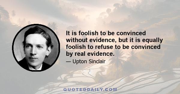 It is foolish to be convinced without evidence, but it is equally foolish to refuse to be convinced by real evidence.