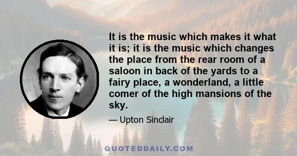 It is the music which makes it what it is; it is the music which changes the place from the rear room of a saloon in back of the yards to a fairy place, a wonderland, a little comer of the high mansions of the sky.