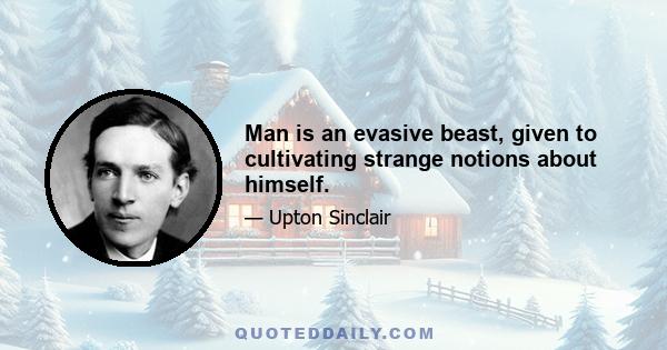 Man is an evasive beast, given to cultivating strange notions about himself.