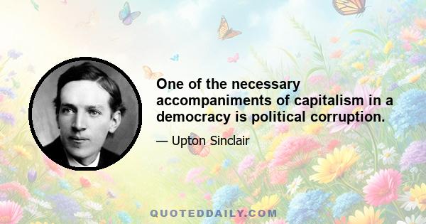 One of the necessary accompaniments of capitalism in a democracy is political corruption.