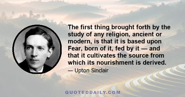 The first thing brought forth by the study of any religion, ancient or modern, is that it is based upon Fear, born of it, fed by it — and that it cultivates the source from which its nourishment is derived.