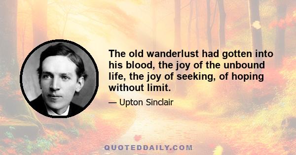 The old wanderlust had gotten into his blood, the joy of the unbound life, the joy of seeking, of hoping without limit.