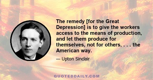 The remedy [for the Great Depression] is to give the workers access to the means of production, and let them produce for themselves, not for others, . . . the American way.