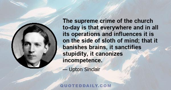 The supreme crime of the church to-day is that everywhere and in all its operations and influences it is on the side of sloth of mind; that it banishes brains, it sanctifies stupidity, it canonizes incompetence.