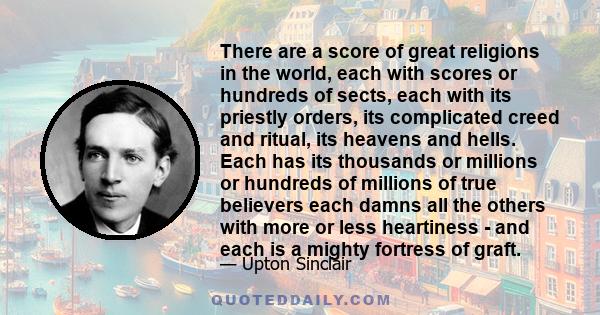 There are a score of great religions in the world, each with scores or hundreds of sects, each with its priestly orders, its complicated creed and ritual, its heavens and hells. Each has its thousands or millions or