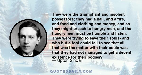 They were the triumphant and insolent possessors; they had a hall, and a fire, and food and clothing and money, and so they might preach to hungry men, and the hungry men must be humble and listen. They were trying to