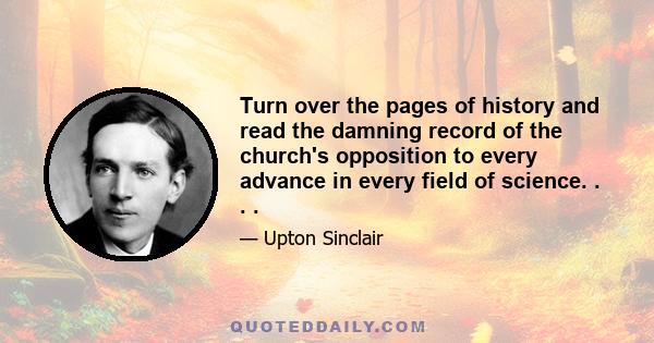 Turn over the pages of history and read the damning record of the church's opposition to every advance in every field of science. . . .