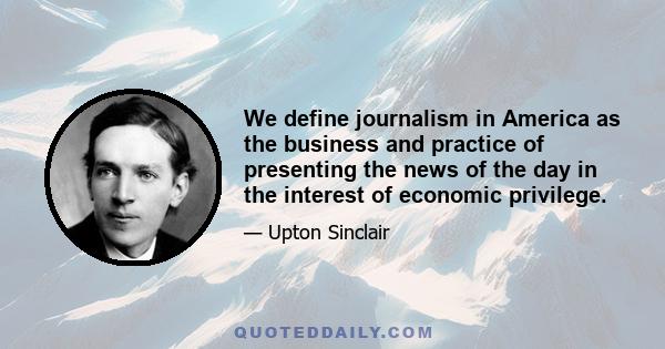 We define journalism in America as the business and practice of presenting the news of the day in the interest of economic privilege.