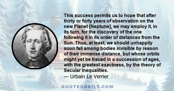 This success permits us to hope that after thirty or forty years of observation on the new Planet [Neptune], we may employ it, in its turn, for the discovery of the one following it in its order of distances from the