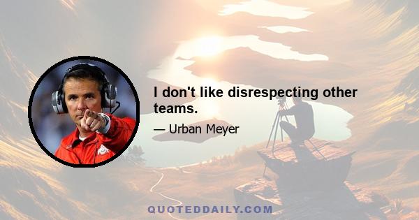 I don't like disrespecting other teams.