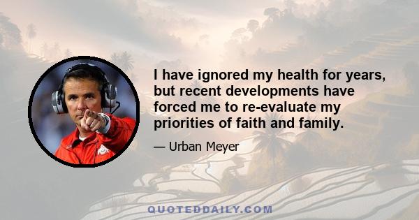 I have ignored my health for years, but recent developments have forced me to re-evaluate my priorities of faith and family.