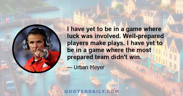 I have yet to be in a game where luck was involved. Well-prepared players make plays. I have yet to be in a game where the most prepared team didn't win.