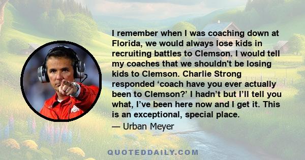 I remember when I was coaching down at Florida, we would always lose kids in recruiting battles to Clemson. I would tell my coaches that we shouldn't be losing kids to Clemson. Charlie Strong responded ‘coach have you