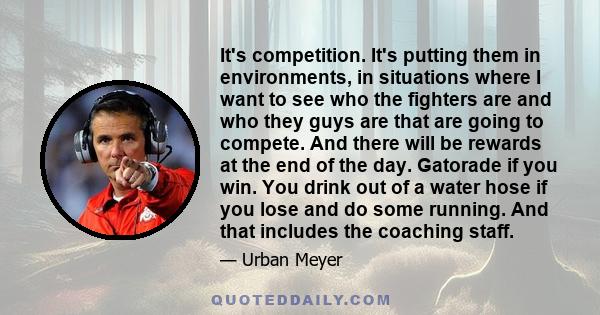 It's competition. It's putting them in environments, in situations where I want to see who the fighters are and who they guys are that are going to compete. And there will be rewards at the end of the day. Gatorade if