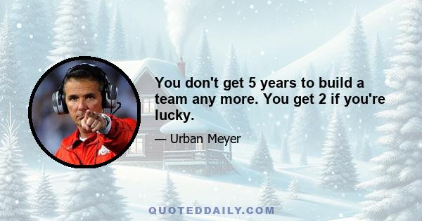 You don't get 5 years to build a team any more. You get 2 if you're lucky.