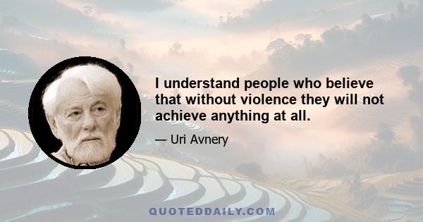 I understand people who believe that without violence they will not achieve anything at all.