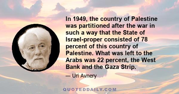 In 1949, the country of Palestine was partitioned after the war in such a way that the State of Israel-proper consisted of 78 percent of this country of Palestine. What was left to the Arabs was 22 percent, the West