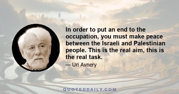 In order to put an end to the occupation, you must make peace between the Israeli and Palestinian people. This is the real aim, this is the real task.