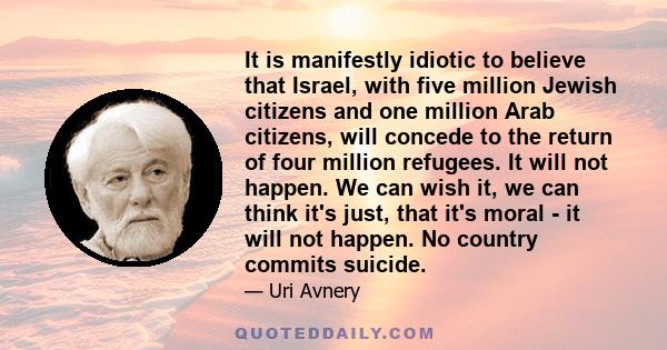 It is manifestly idiotic to believe that Israel, with five million Jewish citizens and one million Arab citizens, will concede to the return of four million refugees. It will not happen. We can wish it, we can think