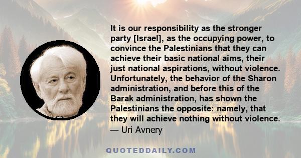 It is our responsibility as the stronger party [Israel], as the occupying power, to convince the Palestinians that they can achieve their basic national aims, their just national aspirations, without violence.