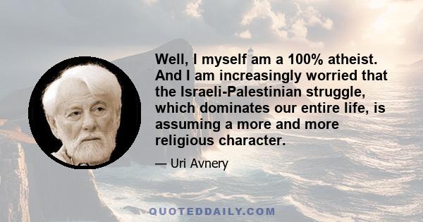 Well, I myself am a 100% atheist. And I am increasingly worried that the Israeli-Palestinian struggle, which dominates our entire life, is assuming a more and more religious character.