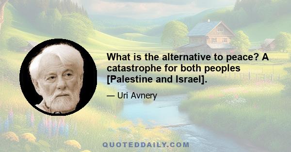 What is the alternative to peace? A catastrophe for both peoples [Palestine and Israel].