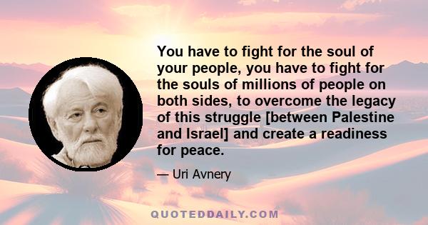 You have to fight for the soul of your people, you have to fight for the souls of millions of people on both sides, to overcome the legacy of this struggle [between Palestine and Israel] and create a readiness for peace.