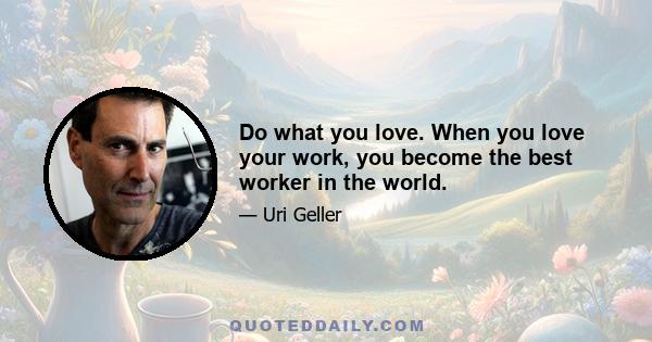 Do what you love. When you love your work, you become the best worker in the world.