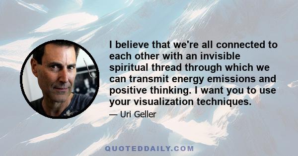 I believe that we're all connected to each other with an invisible spiritual thread through which we can transmit energy emissions and positive thinking. I want you to use your visualization techniques.