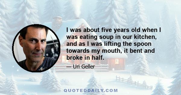 I was about five years old when I was eating soup in our kitchen, and as I was lifting the spoon towards my mouth, it bent and broke in half.