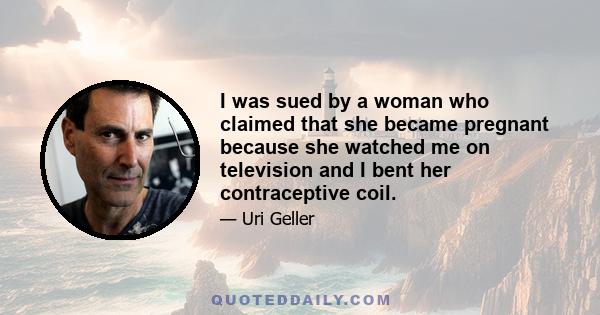 I was sued by a woman who claimed that she became pregnant because she watched me on television and I bent her contraceptive coil.