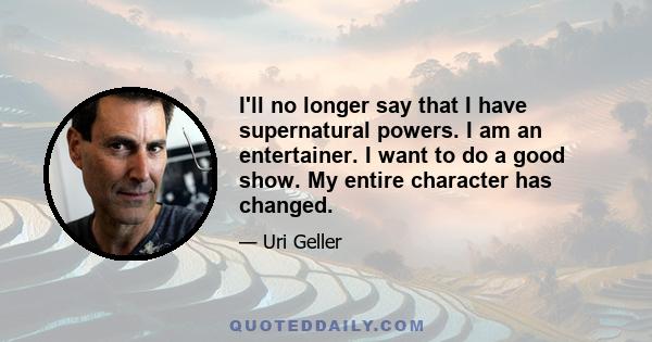 I'll no longer say that I have supernatural powers. I am an entertainer. I want to do a good show. My entire character has changed.