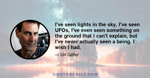 I've seen lights in the sky, I've seen UFOs, I've even seen something on the ground that I can't explain, but I've never actually seen a being. I wish I had.