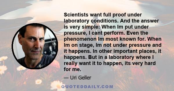 Scientists want full proof under laboratory conditions. And the answer is very simple: When Im put under pressure, I cant perform. Even the phenomenon Im most known for. When Im on stage, Im not under pressure and it