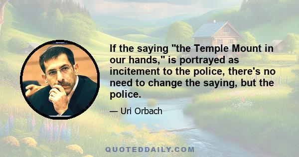 If the saying the Temple Mount in our hands, is portrayed as incitement to the police, there's no need to change the saying, but the police.